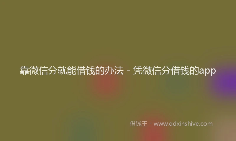 靠微信分就能借钱的办法 - 凭微信分借钱的app