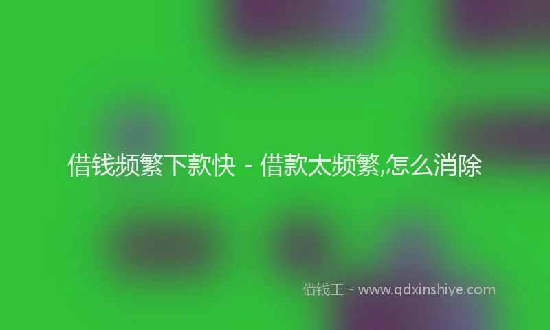 借钱频繁下款快 - 借款太频繁,怎么消除