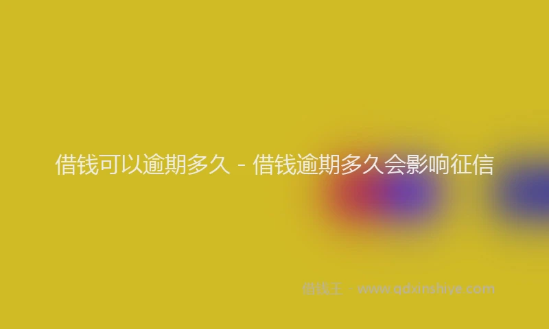借钱可以逾期多久 - 借钱逾期多久会影响征信