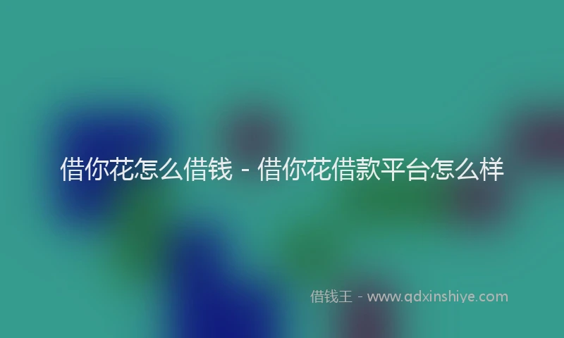 借你花怎么借钱 - 借你花借款平台怎么样