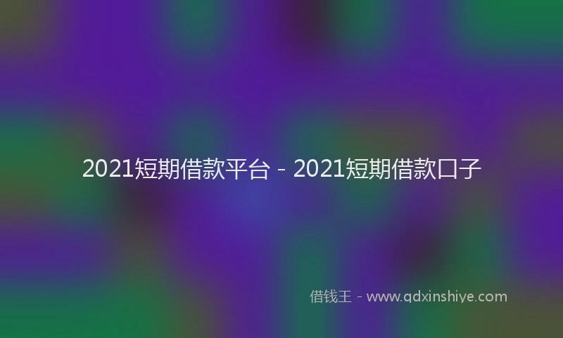 2021短期借款平台 - 2021短期借款口子