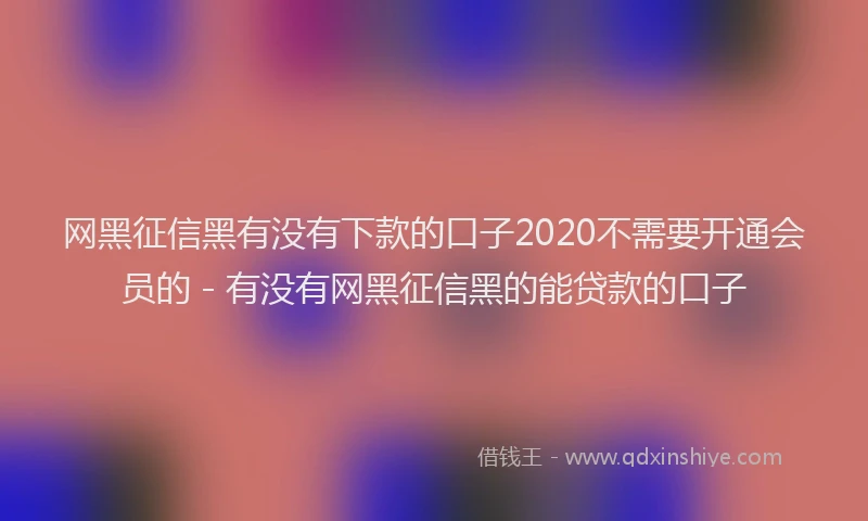 网黑征信黑有没有下款的口子2020不需要开通会员的 - 有没有网黑征信黑的能贷款的口子
