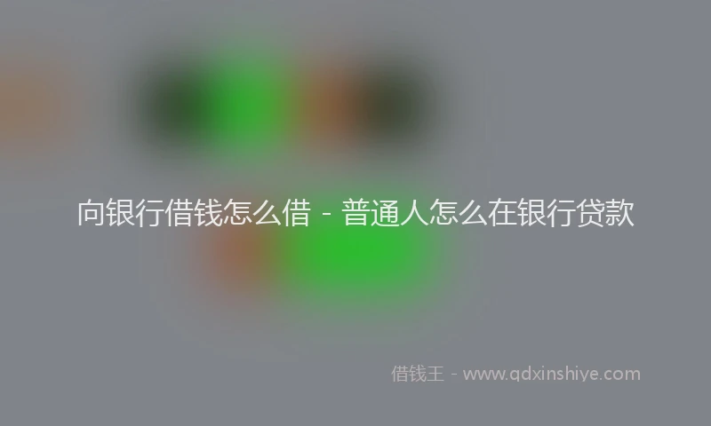 向银行借钱怎么借 - 普通人怎么在银行贷款