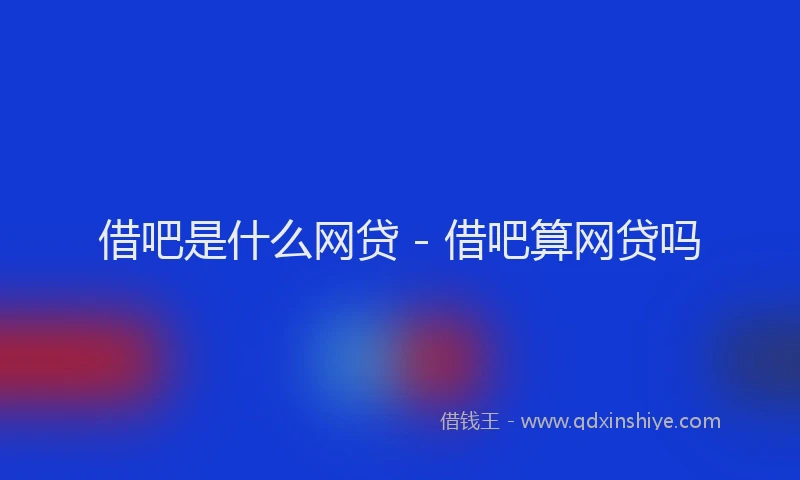借吧是什么网贷 - 借吧算网贷吗