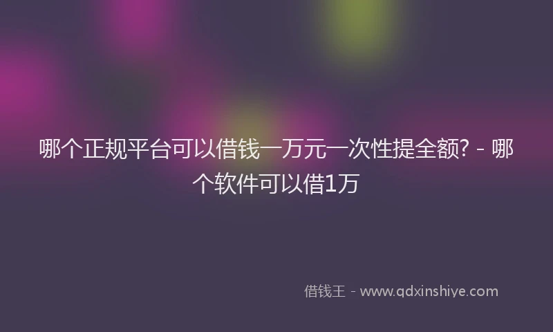 哪个正规平台可以借钱一万元一次性提全额? - 哪个软件可以借1万