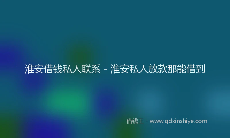 淮安借钱私人联系 - 淮安私人放款那能借到