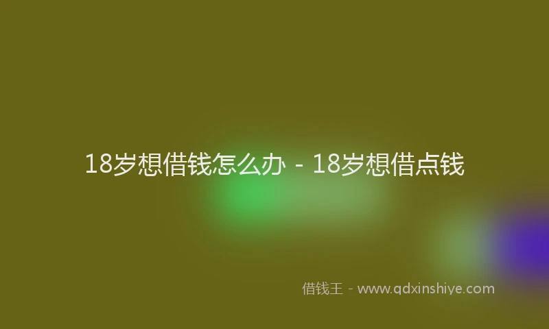 18岁想借钱怎么办 - 18岁想借点钱
