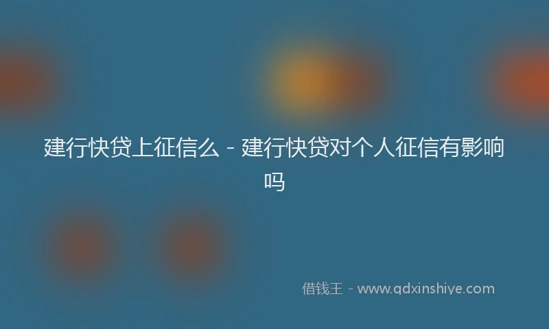 建行快贷上征信么 - 建行快贷对个人征信有影响吗