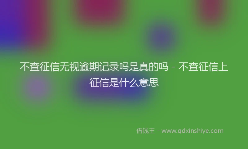 不查征信无视逾期记录吗是真的吗 - 不查征信上征信是什么意思