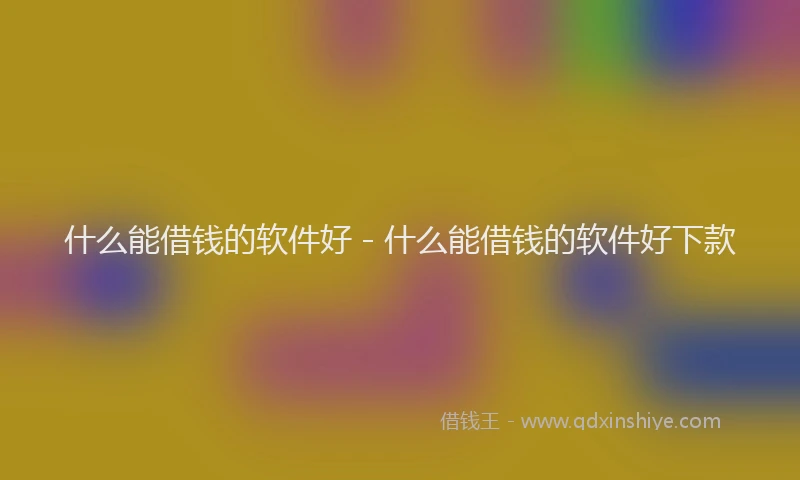 什么能借钱的软件好 - 什么能借钱的软件好下款