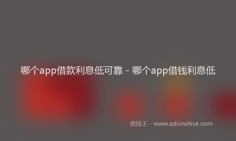 哪个app借款利息低可靠 - 哪个app借钱利息低