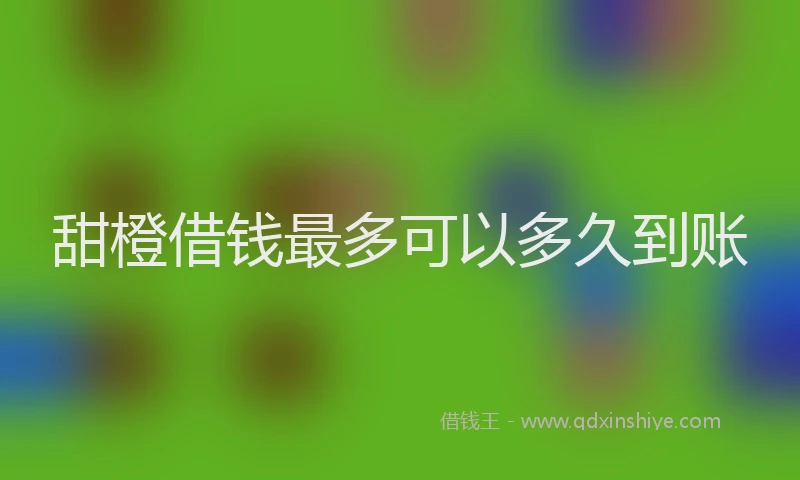 甜橙借钱最多可以多久到账