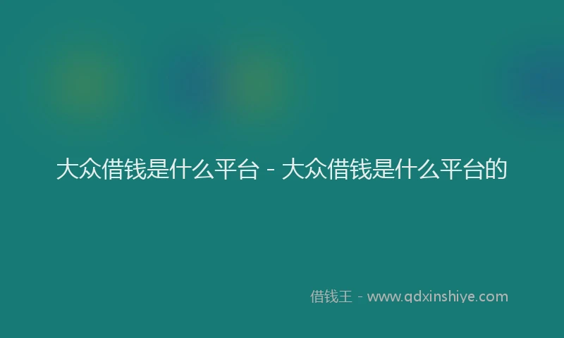 大众借钱是什么平台 - 大众借钱是什么平台的