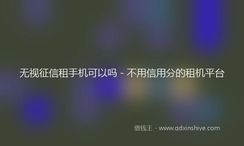 无视征信租手机可以吗 - 不用信用分的租机平台
