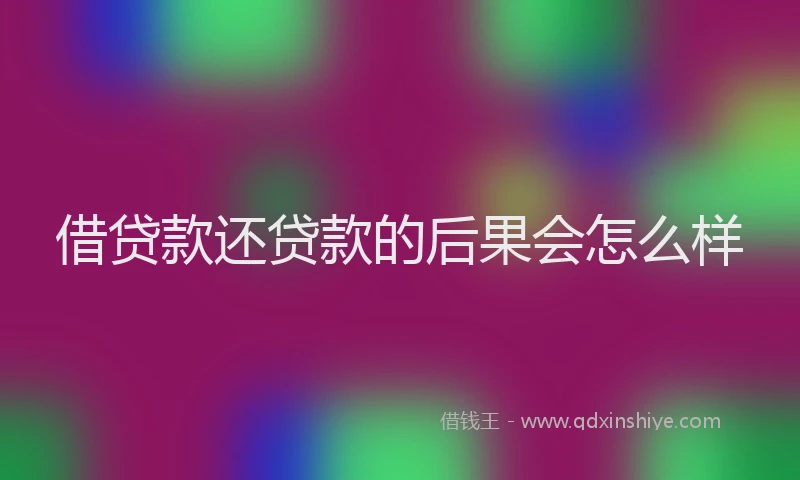 借贷款还贷款的后果会怎么样