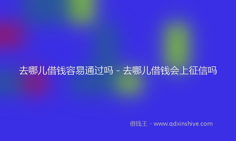 去哪儿借钱容易通过吗 - 去哪儿借钱会上征信吗