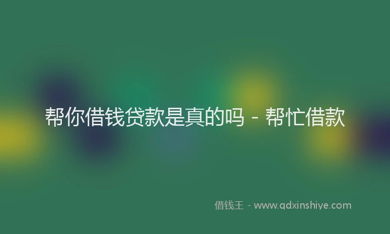 帮你借钱贷款是真的吗 - 帮忙借款