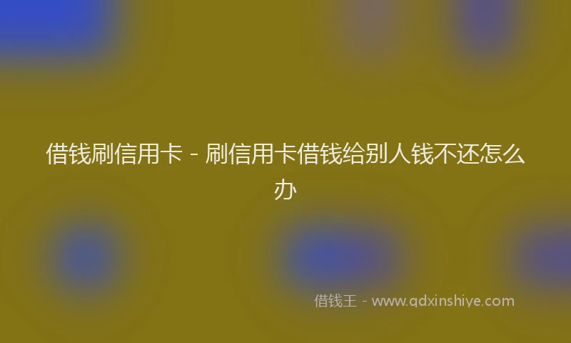 借钱刷信用卡 - 刷信用卡借钱给别人钱不还怎么办