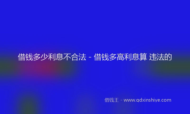 借钱多少利息不合法 - 借钱多高利息算 违法的