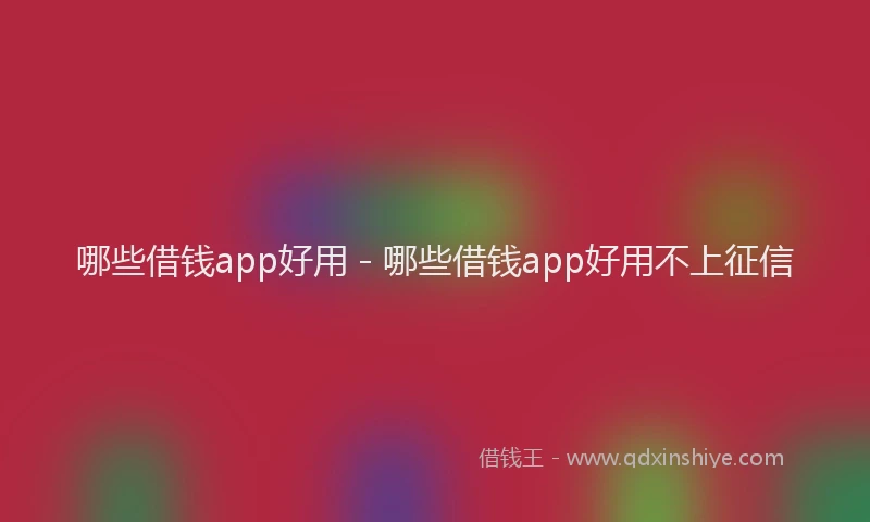 哪些借钱app好用 - 哪些借钱app好用不上征信