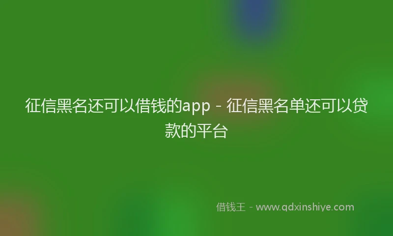 征信黑名还可以借钱的app - 征信黑名单还可以贷款的平台