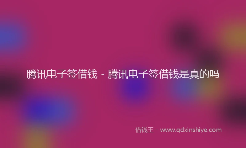腾讯电子签借钱 - 腾讯电子签借钱是真的吗