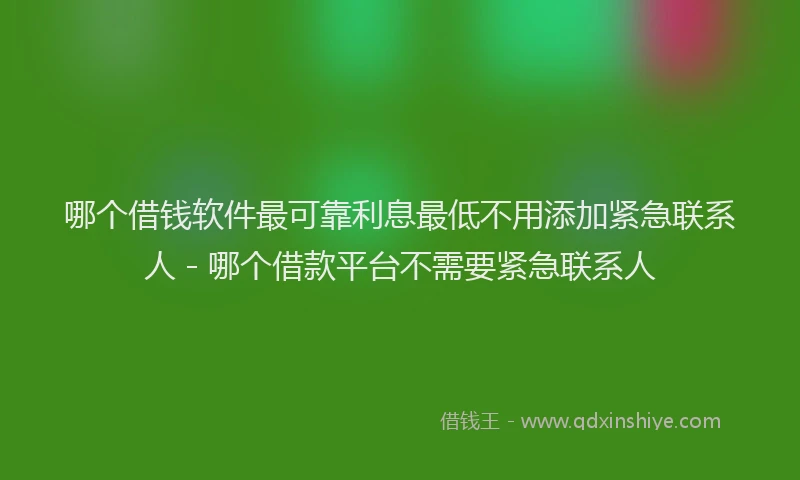 哪个借钱软件最可靠利息最低不用添加紧急联系人 - 哪个借款平台不需要紧急联系人