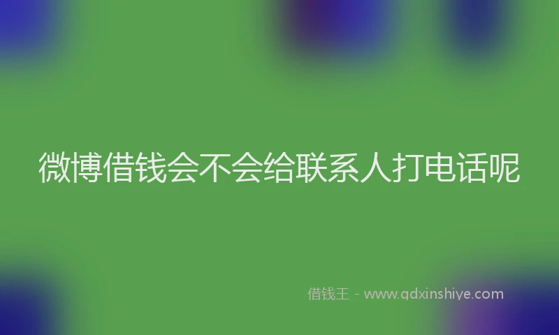 微博借钱会不会给联系人打电话呢