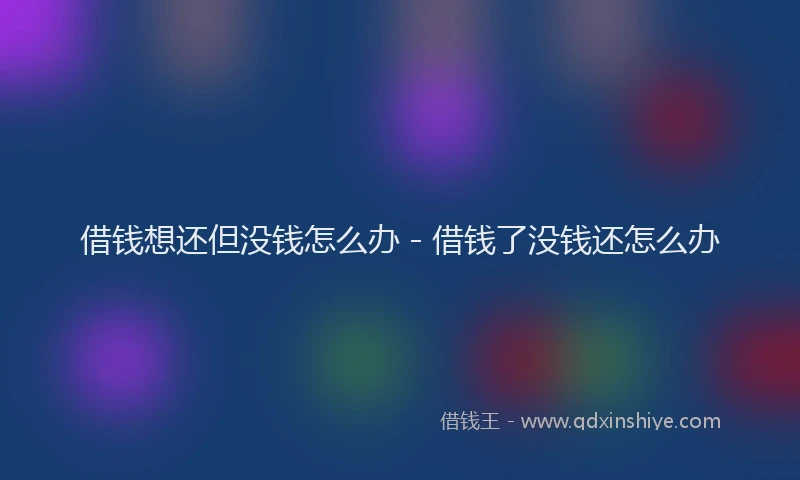 借钱想还但没钱怎么办 - 借钱了没钱还怎么办