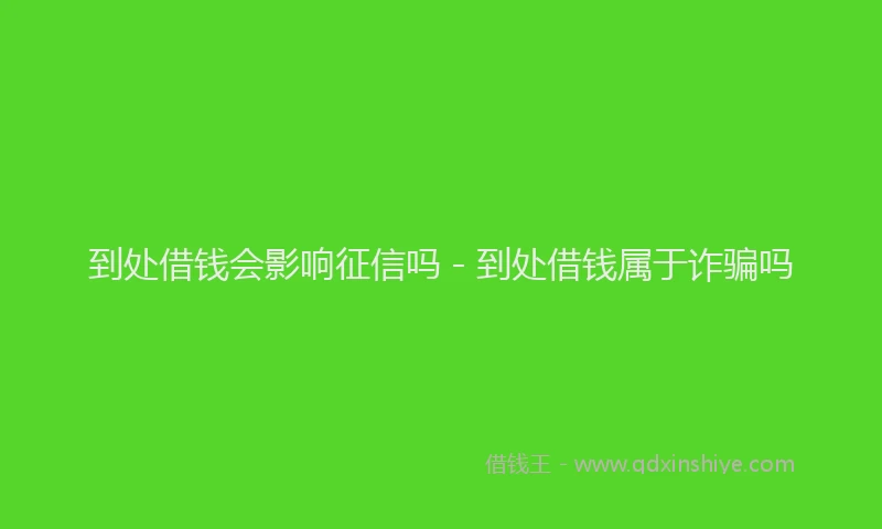到处借钱会影响征信吗 - 到处借钱属于诈骗吗