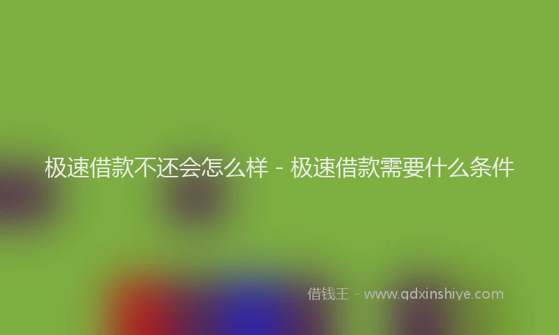 极速借款不还会怎么样 - 极速借款需要什么条件