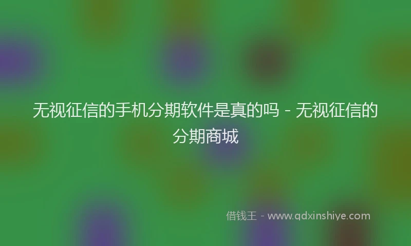 无视征信的手机分期软件是真的吗 - 无视征信的分期商城