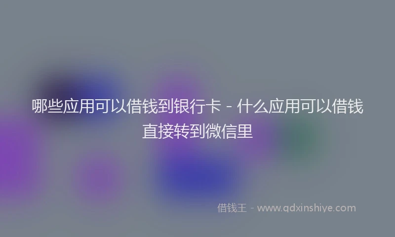 哪些应用可以借钱到银行卡 - 什么应用可以借钱直接转到微信里