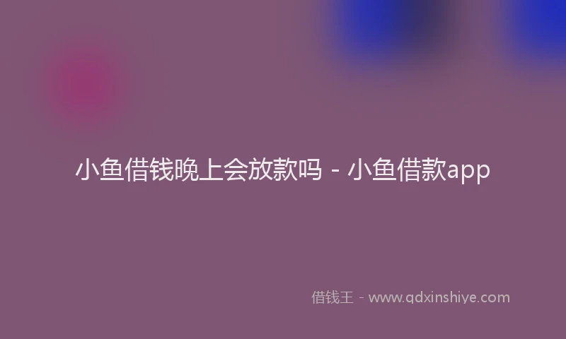 小鱼借钱晚上会放款吗 - 小鱼借款app
