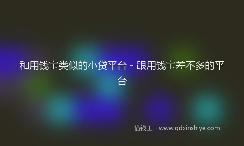 和用钱宝类似的小贷平台 - 跟用钱宝差不多的平台
