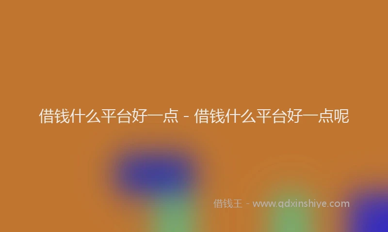借钱什么平台好一点 - 借钱什么平台好一点呢