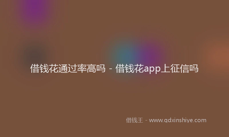 借钱花通过率高吗 - 借钱花app上征信吗