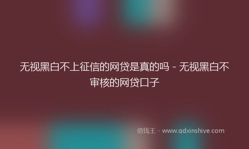 无视黑白不上征信的网贷是真的吗 - 无视黑白不审核的网贷口子