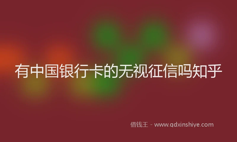 有中国银行卡的无视征信吗知乎