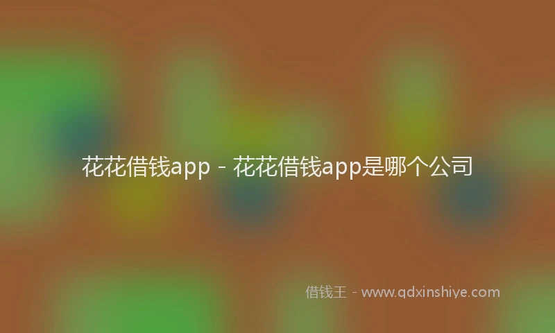 花花借钱app - 花花借钱app是哪个公司