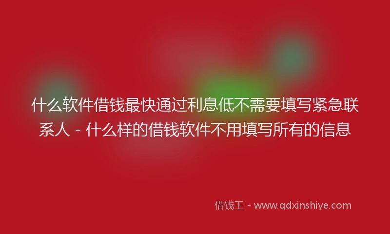 什么软件借钱最快通过利息低不需要填写紧急联系人 - 什么样的借钱软件不用填写所有的信息