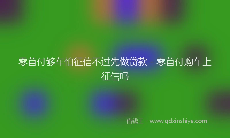 零首付够车怕征信不过先做贷款 - 零首付购车上征信吗