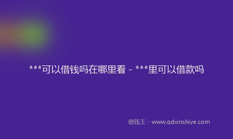 ***可以借钱吗在哪里看 - ***里可以借款吗