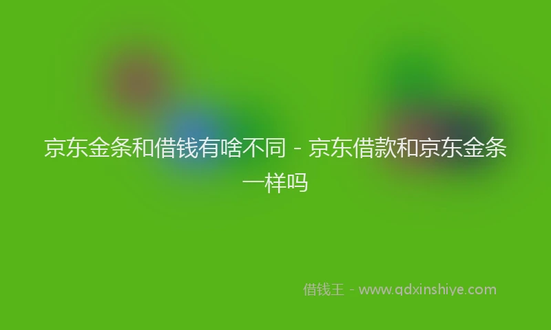 京东金条和借钱有啥不同 - 京东借款和京东金条一样吗