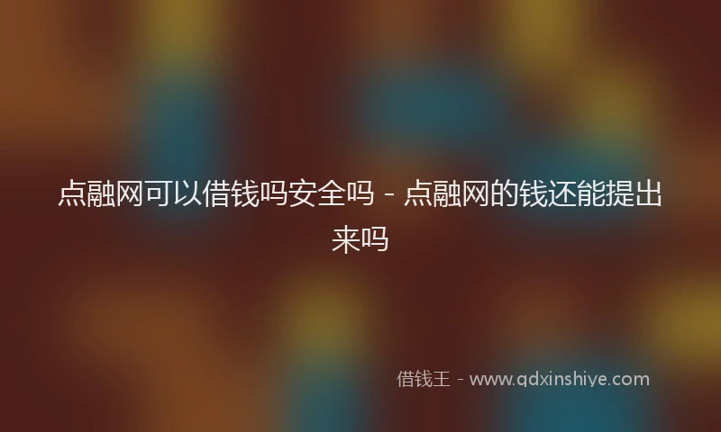 点融网可以借钱吗安全吗 - 点融网的钱还能提出来吗