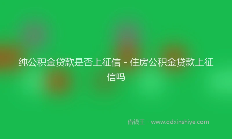 纯公积金贷款是否上征信 - 住房公积金贷款上征信吗