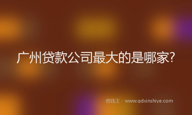 广州贷款公司最大的是哪家?