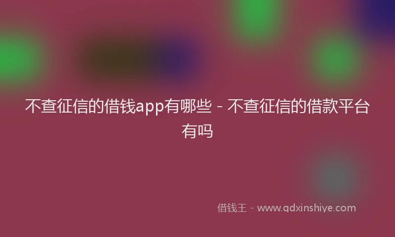 不查征信的借钱app有哪些 - 不查征信的借款平台有吗
