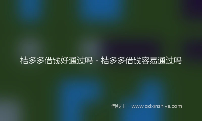 桔多多借钱好通过吗 - 桔多多借钱容易通过吗