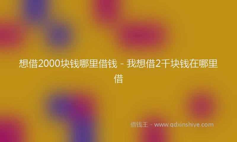 想借2000块钱哪里借钱 - 我想借2千块钱在哪里借